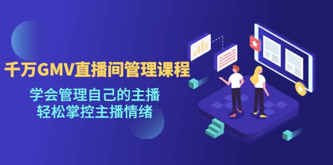 千万GMV直播间的管理课程：学会管理自己的主播，轻松掌控主播情绪副业工作-副业资源站-副业项目-创业项目-搞钱项目个人副业工作资源分享