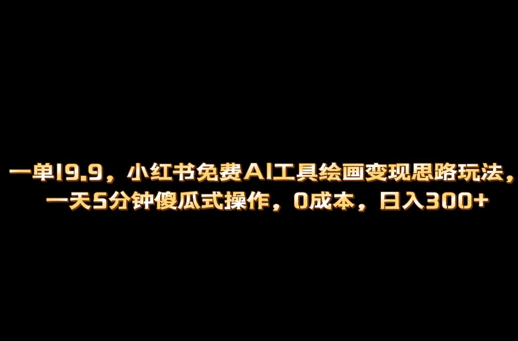 小红书免费AI工具绘画变现玩法，一天5分钟傻瓜式操作，0成本日入300+副业工作-副业资源站-副业项目-创业项目-搞钱项目个人副业工作资源分享