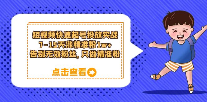 短视频快速起号·投放实战：7-15天涨精准粉1w+，告别无效粉丝，只做精准粉副业工作-副业资源站-副业项目-创业项目-搞钱项目个人副业工作资源分享