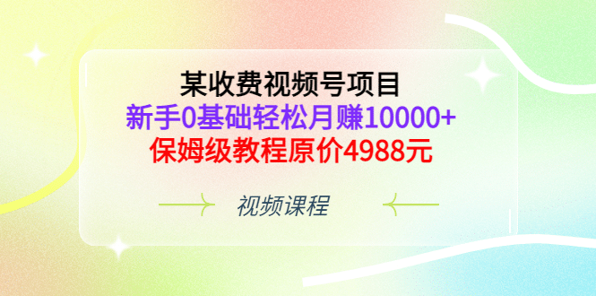 某收费视频号项目，新手0基础轻松月赚10000+，保姆级教程原价4988元副业工作-副业资源站-副业项目-创业项目-搞钱项目个人副业工作资源分享