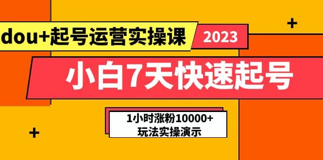 小白7天快速起号：dou+起号运营实操课，实战1小时涨粉10000+玩法演示副业工作-副业资源站-副业项目-创业项目-搞钱项目个人副业工作资源分享