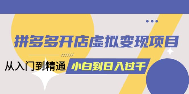 拼多多开店虚拟变现项目：入门到精通 从小白到日入1000（完整版）4月10更新副业工作-副业资源站-副业项目-创业项目-搞钱项目个人副业工作资源分享
