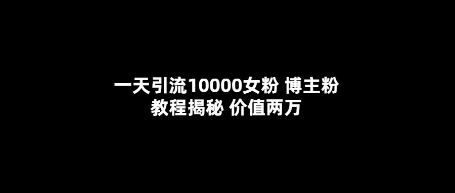 一天引流10000女粉，博主粉教程揭秘（价值两万）副业工作-副业资源站-副业项目-创业项目-搞钱项目个人副业工作资源分享