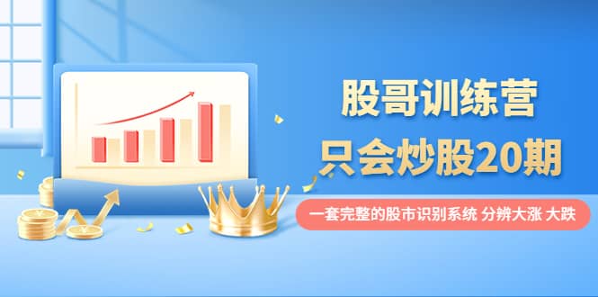 股哥训练营·只会炒股20期：一套完整的股市识别系统，分辨大涨、大跌副业工作-副业资源站-副业项目-创业项目-搞钱项目个人副业工作资源分享