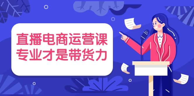直播电商运营课，专业才是带货力 价值699副业工作-副业资源站-副业项目-创业项目-搞钱项目个人副业工作资源分享