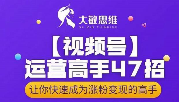 大敏思维-视频号运营高手47招，让你快速成为涨粉变现高手副业工作-副业资源站-副业项目-创业项目-搞钱项目个人副业工作资源分享