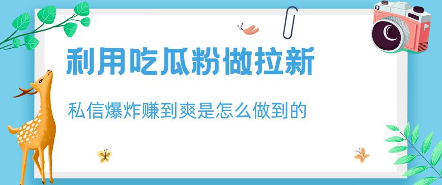 利用吃瓜粉做拉新，私信爆炸日入1000+赚到爽是怎么做到的【揭秘】副业工作-副业资源站-副业项目-创业项目-搞钱项目个人副业工作资源分享