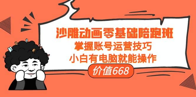 沙雕动画零基础陪跑班，掌握账号运营技巧，小白有电脑就能操作（价值668）副业工作-副业资源站-副业项目-创业项目-搞钱项目个人副业工作资源分享