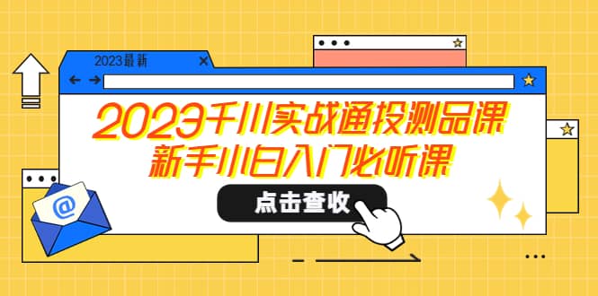 2023千川实战通投测品课，新手小白入门必听课副业工作-副业资源站-副业项目-创业项目-搞钱项目个人副业工作资源分享