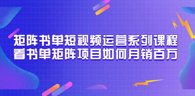 矩阵书单短视频运营系列课程，看书单矩阵项目如何月销百万（20节视频课）副业工作-副业资源站-副业项目-创业项目-搞钱项目个人副业工作资源分享