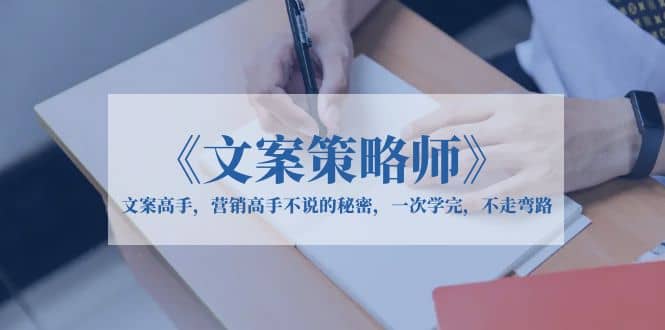 《文案策略师》文案高手，营销高手不说的秘密，一次学完，不走弯路副业工作-副业资源站-副业项目-创业项目-搞钱项目个人副业工作资源分享