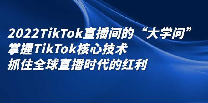 2022TikTok直播间的“大学问”，掌握TikTok核心技术，抓住全球直播时代的红利副业工作-副业资源站-副业项目-创业项目-搞钱项目个人副业工作资源分享