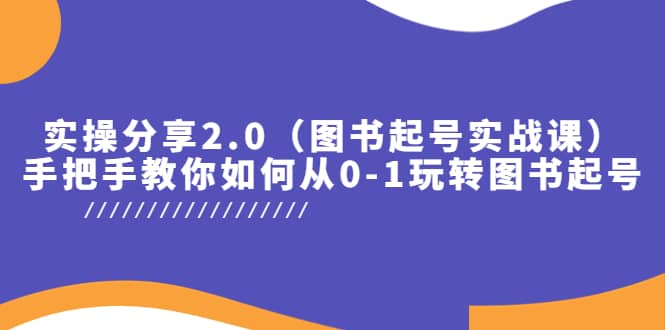 实操分享2.0（图书起号实战课），手把手教你如何从0-1玩转图书起号副业工作-副业资源站-副业项目-创业项目-搞钱项目个人副业工作资源分享