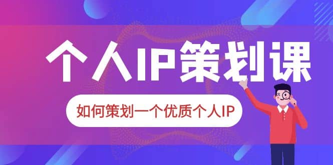 2023普通人都能起飞的个人IP策划课，如何策划一个优质个人IP副业工作-副业资源站-副业项目-创业项目-搞钱项目个人副业工作资源分享