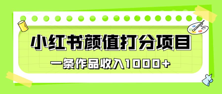 适合0基础小白的小红书颜值打分项目，一条作品收入1000+副业工作-副业资源站-副业项目-创业项目-搞钱项目个人副业工作资源分享