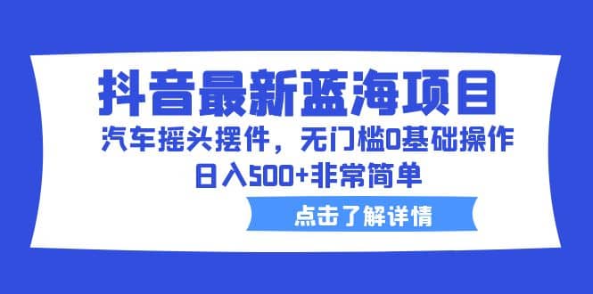 抖音最新蓝海项目，汽车摇头摆件，无门槛0基础操作，日入500+非常简单副业工作-副业资源站-副业项目-创业项目-搞钱项目个人副业工作资源分享