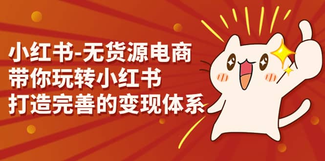 小红书-无货源电商，带你玩转小红书，打造完善的变现体系副业工作-副业资源站-副业项目-创业项目-搞钱项目个人副业工作资源分享