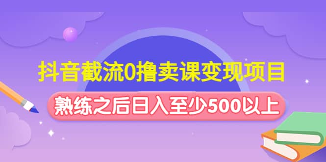 抖音截流0撸卖课变现项目副业工作-副业资源站-副业项目-创业项目-搞钱项目个人副业工作资源分享