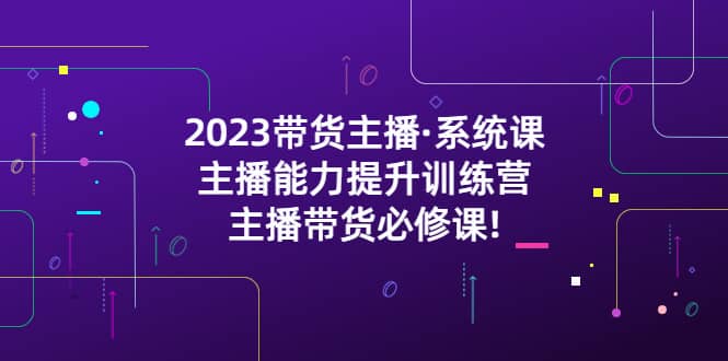 2023带货主播·系统课，主播能力提升训练营，主播带货必修课副业工作-副业资源站-副业项目-创业项目-搞钱项目个人副业工作资源分享