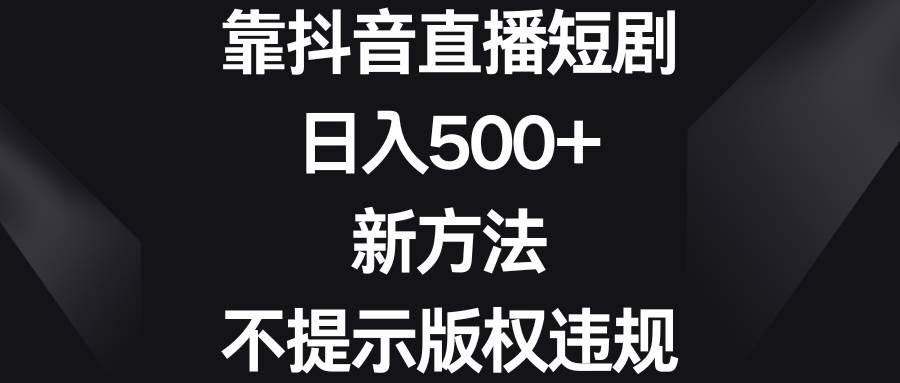 靠抖音直播短剧，日入500+，新方法、不提示版权违规副业工作-副业资源站-副业项目-创业项目-搞钱项目个人副业工作资源分享