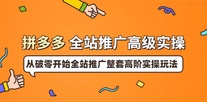 拼多多全站推广高级实操：从破零开始全站推广整套高阶实操玩法副业工作-副业资源站-副业项目-创业项目-搞钱项目个人副业工作资源分享