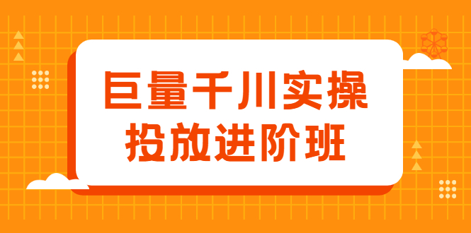 巨量千川实操投放进阶班，投放策略、方案，复盘模型和数据异常全套解决方法副业工作-副业资源站-副业项目-创业项目-搞钱项目个人副业工作资源分享