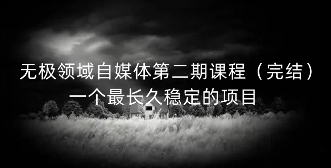 无极领域自媒体第二期课程（完结），一个最长久稳定的项目副业工作-副业资源站-副业项目-创业项目-搞钱项目个人副业工作资源分享