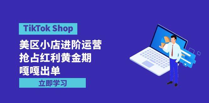 TikTok Shop-美区小店进阶运营，抢占红利黄金期 嘎嘎出单（7节课）副业工作-副业资源站-副业项目-创业项目-搞钱项目个人副业工作资源分享