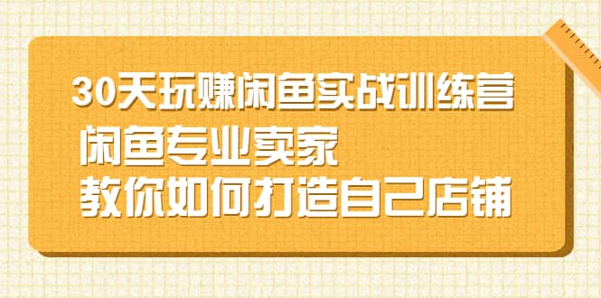 30天玩赚闲鱼实战训练营，闲鱼专业卖家教你如何打造自己店铺副业工作-副业资源站-副业项目-创业项目-搞钱项目个人副业工作资源分享