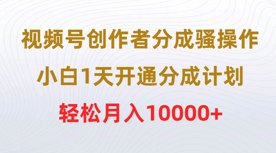 视频号创作者分成骚操作，小白1天开通分成计划，轻松月入10000+副业工作-副业资源站-副业项目-创业项目-搞钱项目个人副业工作资源分享