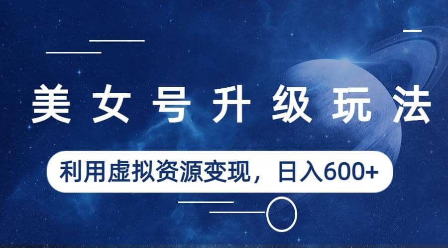 美女号升级玩法，利用虚拟资源变现，日入600+（教程+素材）副业工作-副业资源站-副业项目-创业项目-搞钱项目个人副业工作资源分享