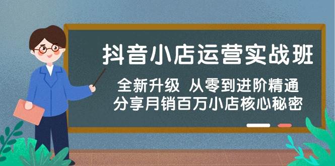 抖音小店运营实战班，全新升级 从零到进阶精通 分享月销百万小店核心秘密副业工作-副业资源站-副业项目-创业项目-搞钱项目个人副业工作资源分享