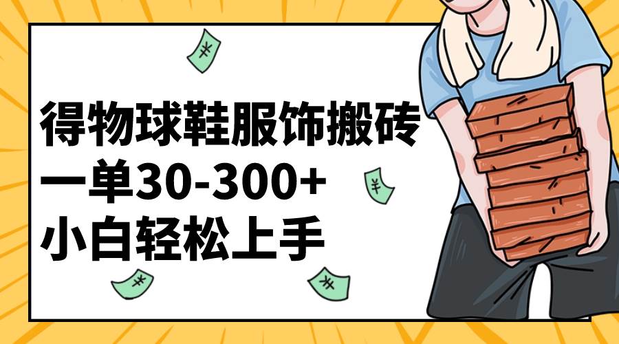 得物球鞋服饰搬砖一单30-300+ 小白轻松上手副业工作-副业资源站-副业项目-创业项目-搞钱项目个人副业工作资源分享