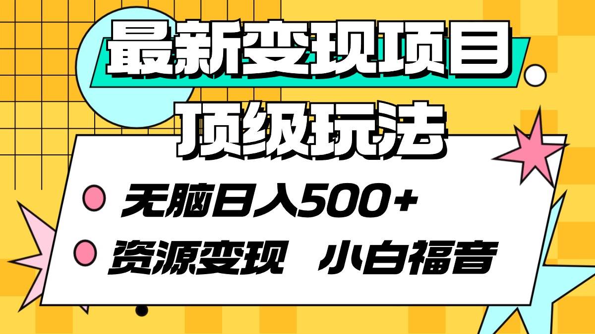 最新变现项目顶级玩法 无脑日入500+ 资源变现 小白福音副业工作-副业资源站-副业项目-创业项目-搞钱项目个人副业工作资源分享