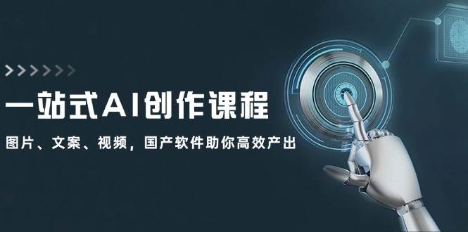 一站式AI创作课程：图片、文案、视频，国产软件助你高效产出副业工作-副业资源站-副业项目-创业项目-搞钱项目个人副业工作资源分享