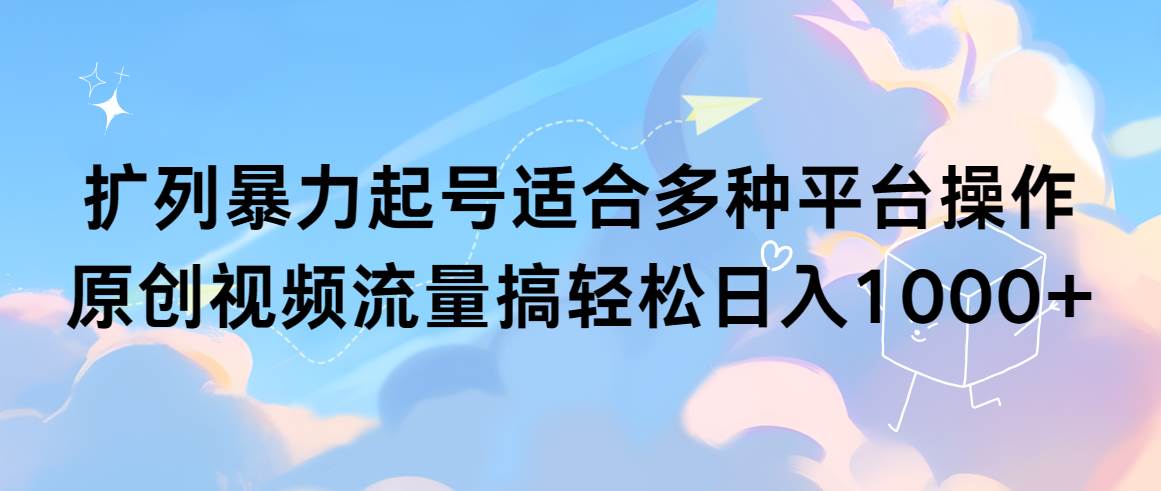 扩列暴力起号适合多种平台操作原创视频流量搞轻松日入1000+副业工作-副业资源站-副业项目-创业项目-搞钱项目个人副业工作资源分享