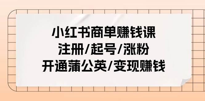 小红书商单赚钱课：注册/起号/涨粉/开通蒲公英/变现赚钱（25节课）副业工作-副业资源站-副业项目-创业项目-搞钱项目个人副业工作资源分享