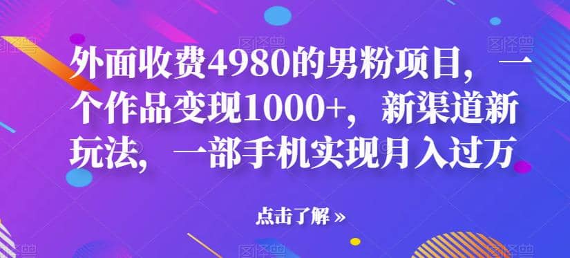 外面收费4980的男粉项目，一个作品变现1000+，新渠道新玩法，一部手机实现月入过万【揭秘】副业工作-副业资源站-副业项目-创业项目-搞钱项目个人副业工作资源分享