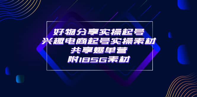 某收费培训·好物分享实操起号 兴趣电商起号实操素材共享爆单营（185G素材)副业工作-副业资源站-副业项目-创业项目-搞钱项目个人副业工作资源分享