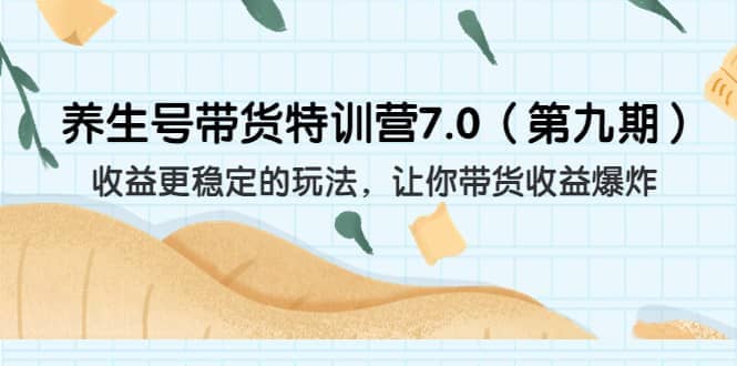 养生号带货特训营7.0（第九期）收益更稳定的玩法 让你带货收益爆炸（11节）副业工作-副业资源站-副业项目-创业项目-搞钱项目个人副业工作资源分享