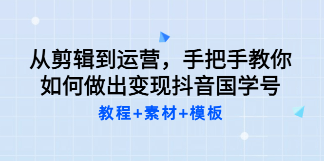 从剪辑到运营，手把手教你如何做出变现抖音国学号（教程+素材+模板副业工作-副业资源站-副业项目-创业项目-搞钱项目个人副业工作资源分享