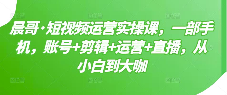 短视频运营实操课，一部手机，账号+剪辑+运营+直播，从小白到大咖副业工作-副业资源站-副业项目-创业项目-搞钱项目个人副业工作资源分享