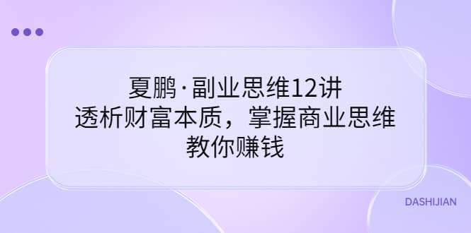 副业思维12讲，透析财富本质，掌握商业思维，教你赚钱副业工作-副业资源站-副业项目-创业项目-搞钱项目个人副业工作资源分享