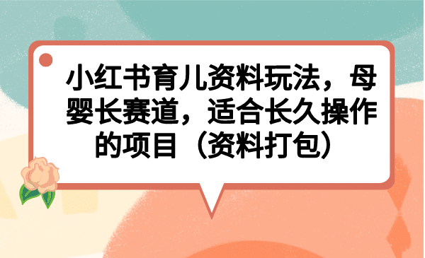 小红书育儿资料玩法，母婴长赛道，适合长久操作的项目（资料打包）副业工作-副业资源站-副业项目-创业项目-搞钱项目个人副业工作资源分享