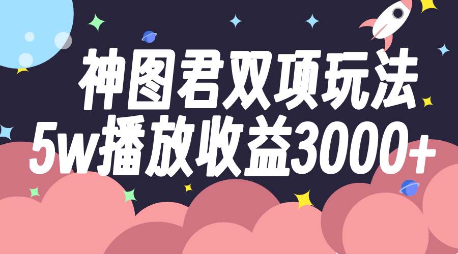 神图君双项玩法5w播放收益3000+副业工作-副业资源站-副业项目-创业项目-搞钱项目个人副业工作资源分享