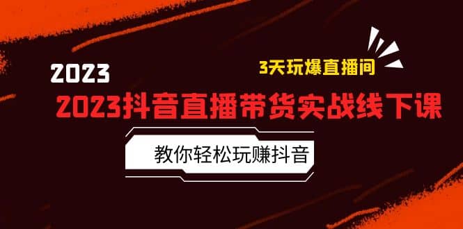2023抖音直播带货实战线下课：教你轻松玩赚抖音，3天玩爆·直播间副业工作-副业资源站-副业项目-创业项目-搞钱项目个人副业工作资源分享