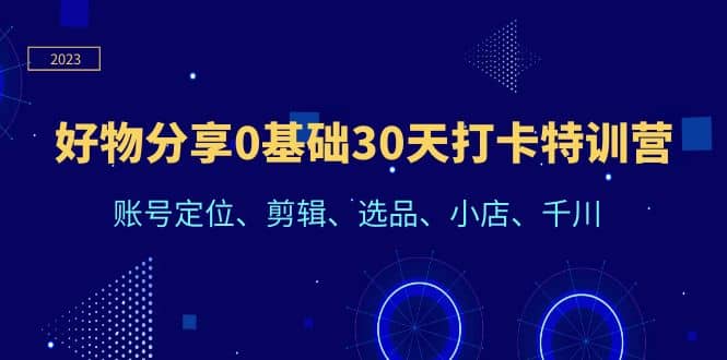 好物分享0基础30天打卡特训营：账号定位、剪辑、选品、小店、千川副业工作-副业资源站-副业项目-创业项目-搞钱项目个人副业工作资源分享