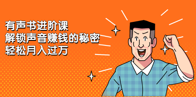 有声书进阶课，解锁声音赚钱的秘密副业工作-副业资源站-副业项目-创业项目-搞钱项目个人副业工作资源分享