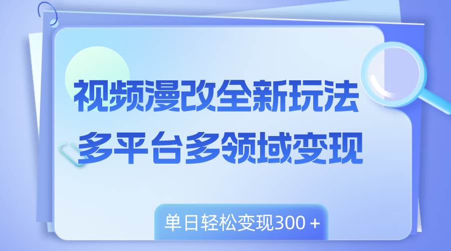 视频漫改全新玩法，多平台多领域变现，小白轻松上手，单日变现300＋副业工作-副业资源站-副业项目-创业项目-搞钱项目个人副业工作资源分享