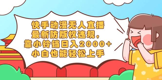 快手动漫无人直播，最新防版权违规，靠小铃铛日入2000+，小白也能轻松上…副业工作-副业资源站-副业项目-创业项目-搞钱项目个人副业工作资源分享